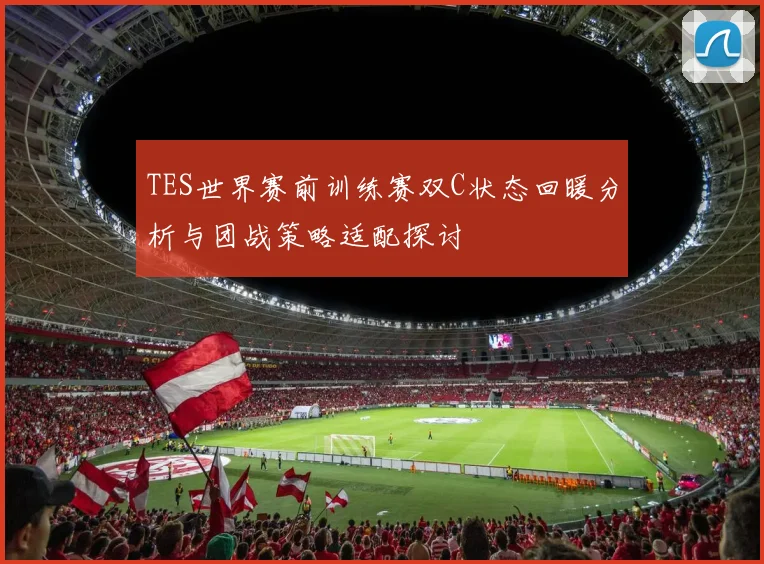 TES世界赛前训练赛双C状态回暖分析与团战策略适配探讨