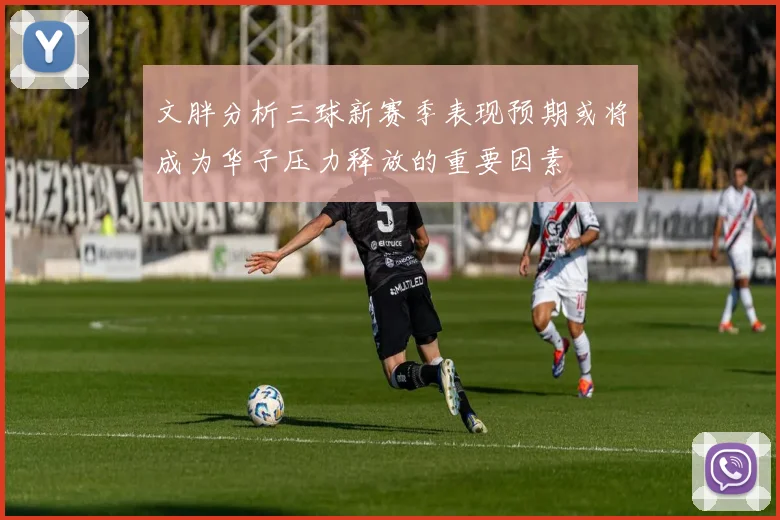 文胖分析三球新赛季表现预期或将成为华子压力释放的重要因素