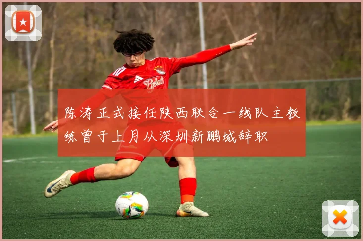 陈涛正式接任陕西联合一线队主教练曾于上月从深圳新鹏城辞职