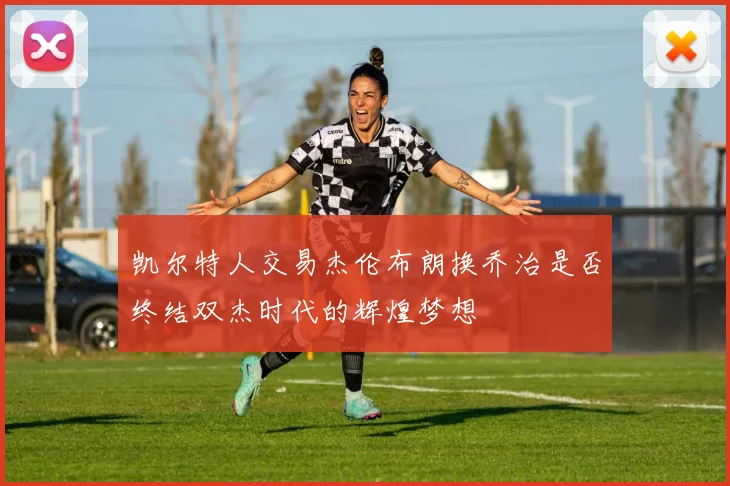 凯尔特人交易杰伦布朗换乔治是否终结双杰时代的辉煌梦想