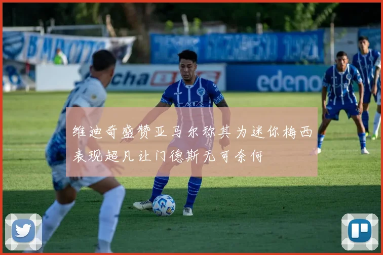 维迪奇盛赞亚马尔称其为迷你梅西表现超凡让门德斯无可奈何