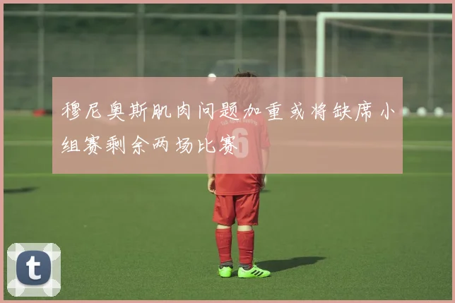 穆尼奥斯肌肉问题加重或将缺席小组赛剩余两场比赛