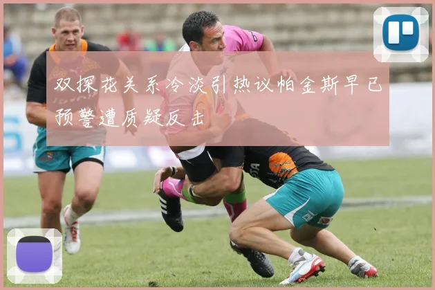双探花关系冷淡引热议帕金斯早已预警遭质疑反击