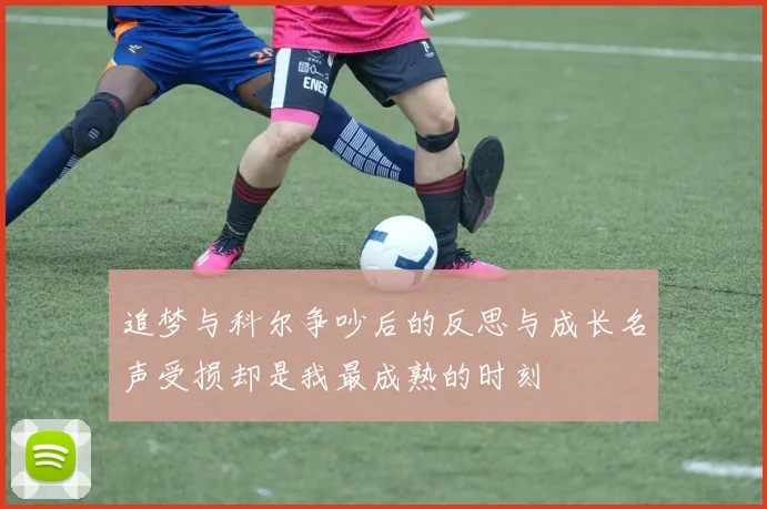追梦与科尔争吵后的反思与成长名声受损却是我最成熟的时刻