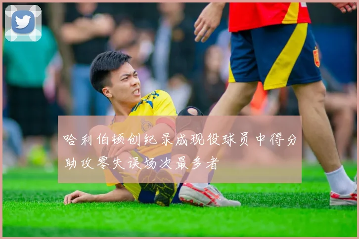 哈利伯顿创纪录成现役球员中得分助攻零失误场次最多者