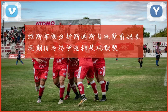 维斯布朗分析斯通斯与孔萨首战表现期待与格伊搭档展现默契