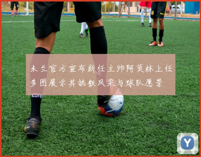 米兰官方宣布新任主帅阿莫林上任多图展示其执教风采与球队愿景