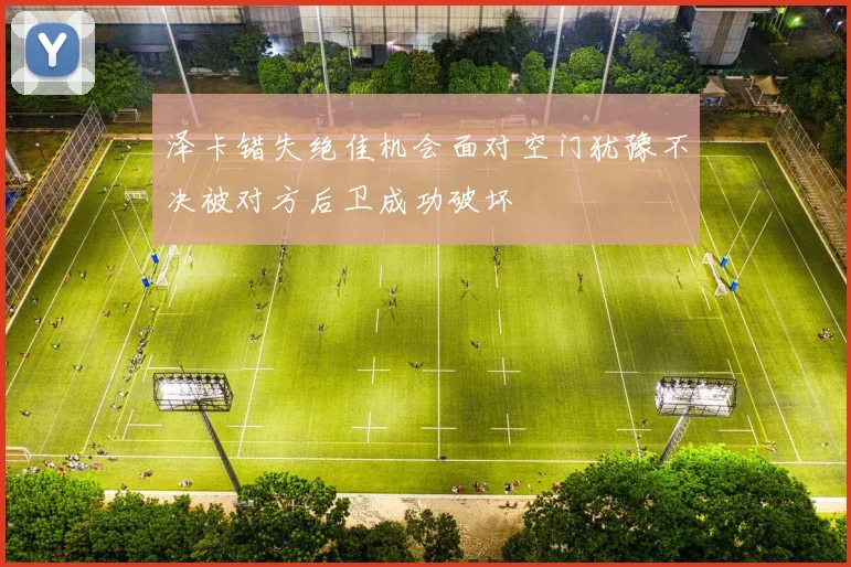 泽卡错失绝佳机会面对空门犹豫不决被对方后卫成功破坏