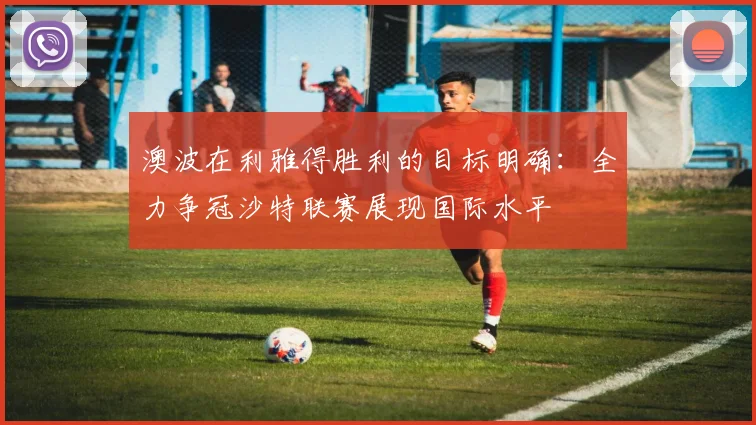 澳波在利雅得胜利的目标明确：全力争冠沙特联赛展现国际水平