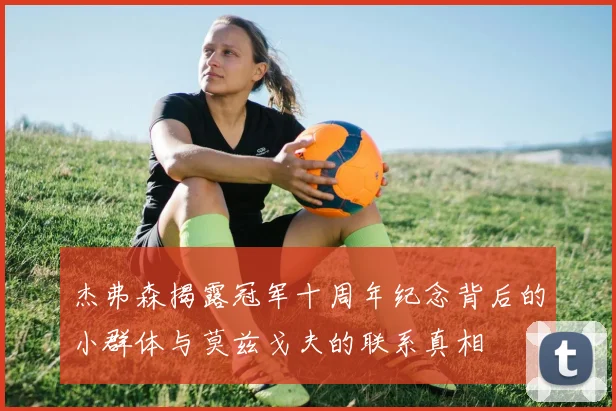 杰弗森揭露冠军十周年纪念背后的小群体与莫兹戈夫的联系真相