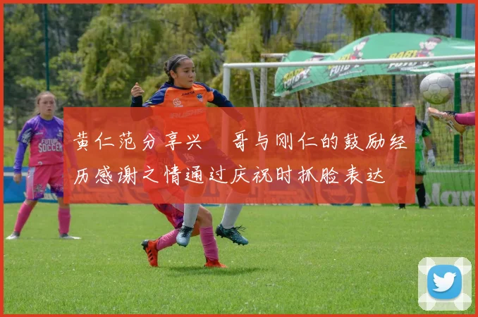 黄仁范分享兴慜哥与刚仁的鼓励经历感谢之情通过庆祝时抓脸表达